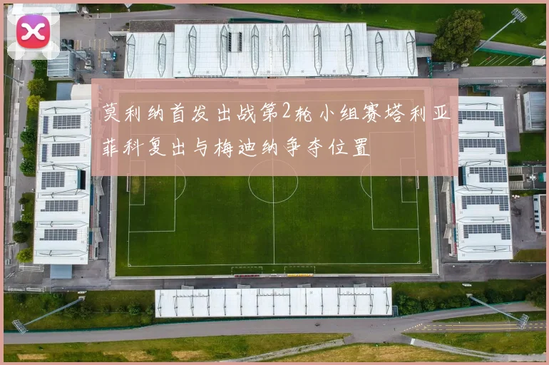 莫利纳首发出战第2轮小组赛塔利亚菲科复出与梅迪纳争夺位置